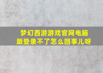 梦幻西游游戏官网电脑版登录不了怎么回事儿呀