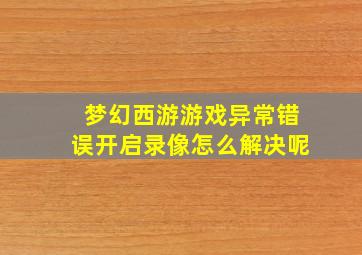 梦幻西游游戏异常错误开启录像怎么解决呢