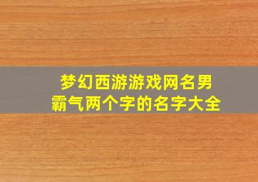 梦幻西游游戏网名男霸气两个字的名字大全