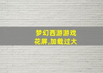 梦幻西游游戏花屏,加载过大