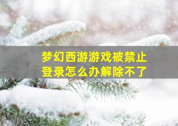 梦幻西游游戏被禁止登录怎么办解除不了