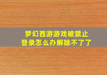 梦幻西游游戏被禁止登录怎么办解除不了了