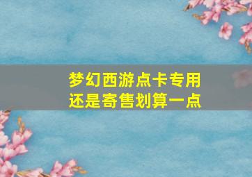 梦幻西游点卡专用还是寄售划算一点