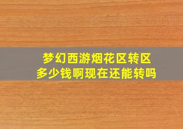 梦幻西游烟花区转区多少钱啊现在还能转吗