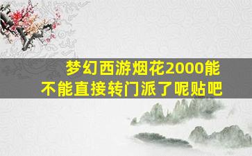 梦幻西游烟花2000能不能直接转门派了呢贴吧