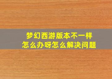 梦幻西游版本不一样怎么办呀怎么解决问题