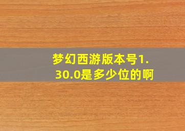 梦幻西游版本号1.30.0是多少位的啊