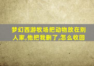 梦幻西游牧场把动物放在别人家,他把我删了,怎么收回