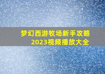 梦幻西游牧场新手攻略2023视频播放大全