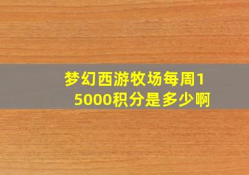 梦幻西游牧场每周15000积分是多少啊