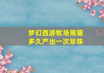 梦幻西游牧场熊猫多久产出一次珍珠