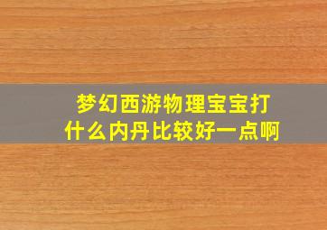 梦幻西游物理宝宝打什么内丹比较好一点啊