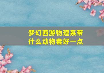 梦幻西游物理系带什么动物套好一点