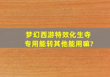 梦幻西游特效化生寺专用能转其他能用嘛?