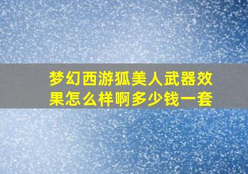 梦幻西游狐美人武器效果怎么样啊多少钱一套