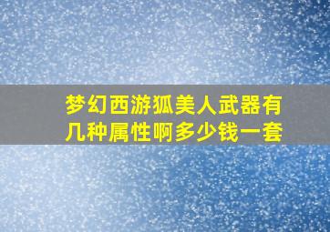 梦幻西游狐美人武器有几种属性啊多少钱一套