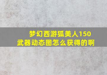 梦幻西游狐美人150武器动态图怎么获得的啊