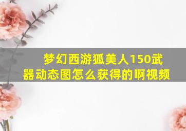 梦幻西游狐美人150武器动态图怎么获得的啊视频