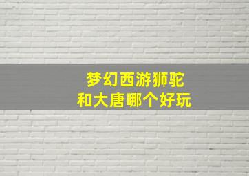 梦幻西游狮驼和大唐哪个好玩