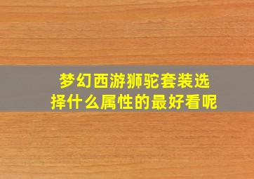 梦幻西游狮驼套装选择什么属性的最好看呢