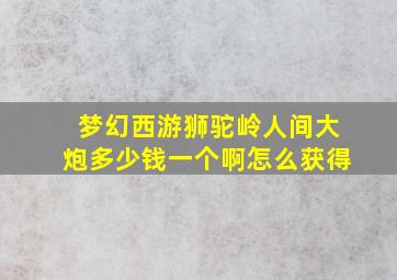 梦幻西游狮驼岭人间大炮多少钱一个啊怎么获得