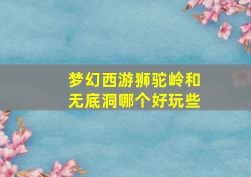 梦幻西游狮驼岭和无底洞哪个好玩些