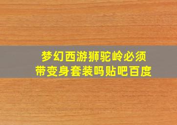 梦幻西游狮驼岭必须带变身套装吗贴吧百度