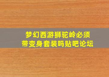 梦幻西游狮驼岭必须带变身套装吗贴吧论坛