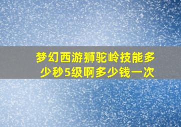 梦幻西游狮驼岭技能多少秒5级啊多少钱一次