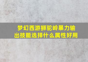 梦幻西游狮驼岭暴力输出技能选择什么属性好用