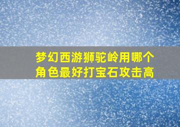 梦幻西游狮驼岭用哪个角色最好打宝石攻击高