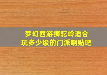 梦幻西游狮驼岭适合玩多少级的门派啊贴吧