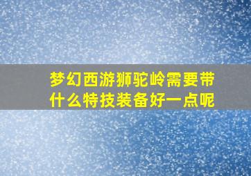 梦幻西游狮驼岭需要带什么特技装备好一点呢