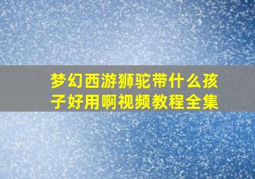 梦幻西游狮驼带什么孩子好用啊视频教程全集