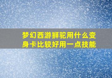 梦幻西游狮驼用什么变身卡比较好用一点技能