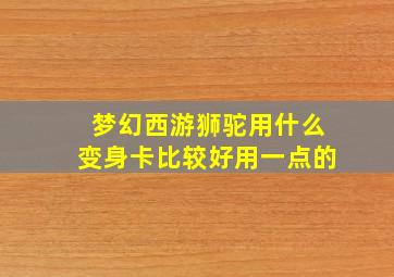 梦幻西游狮驼用什么变身卡比较好用一点的