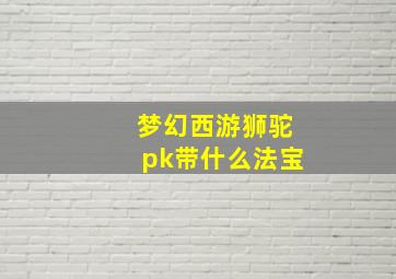 梦幻西游狮驼pk带什么法宝