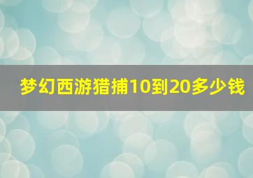 梦幻西游猎捕10到20多少钱