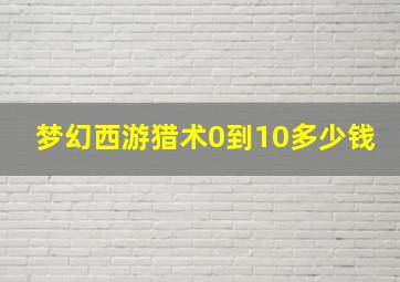 梦幻西游猎术0到10多少钱