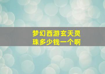 梦幻西游玄天灵珠多少钱一个啊