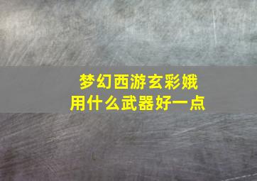 梦幻西游玄彩娥用什么武器好一点