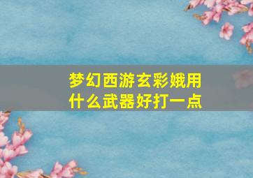 梦幻西游玄彩娥用什么武器好打一点