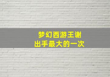 梦幻西游王谢出手最大的一次