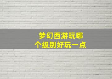 梦幻西游玩哪个级别好玩一点