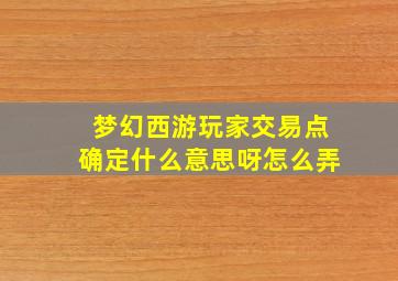 梦幻西游玩家交易点确定什么意思呀怎么弄