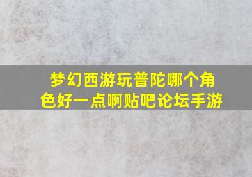 梦幻西游玩普陀哪个角色好一点啊贴吧论坛手游