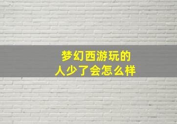 梦幻西游玩的人少了会怎么样