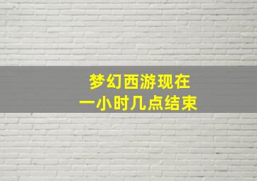 梦幻西游现在一小时几点结束