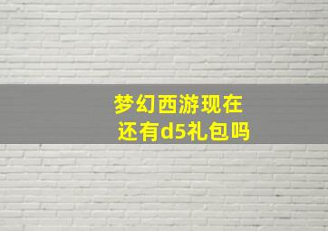 梦幻西游现在还有d5礼包吗