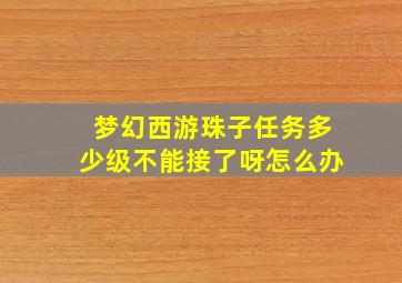 梦幻西游珠子任务多少级不能接了呀怎么办